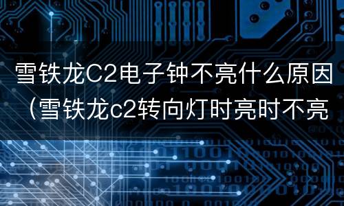 雪铁龙C2电子钟不亮什么原因（雪铁龙c2转向灯时亮时不亮）