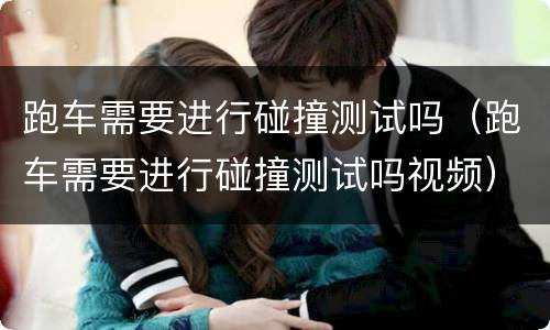 跑车需要进行碰撞测试吗（跑车需要进行碰撞测试吗视频）