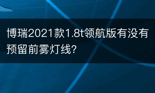 博瑞2021款1.8t领航版有没有预留前雾灯线？
