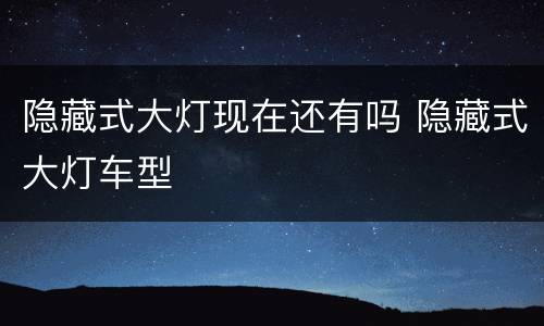 隐藏式大灯现在还有吗 隐藏式大灯车型