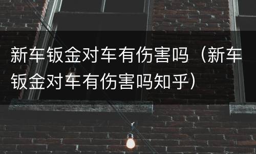 新车钣金对车有伤害吗（新车钣金对车有伤害吗知乎）