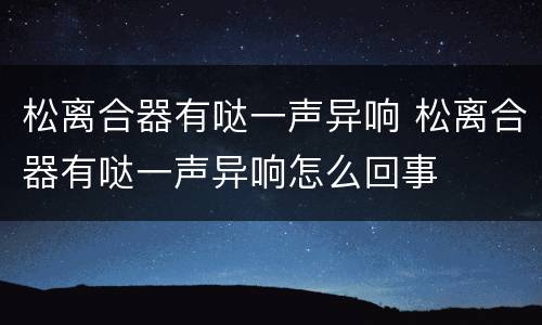 松离合器有哒一声异响 松离合器有哒一声异响怎么回事