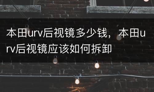 本田urv后视镜多少钱，本田urv后视镜应该如何拆卸