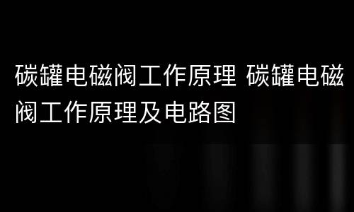 碳罐电磁阀工作原理 碳罐电磁阀工作原理及电路图