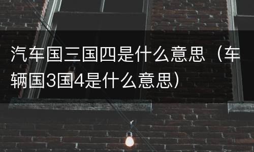 汽车国三国四是什么意思（车辆国3国4是什么意思）