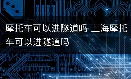 摩托车可以进隧道吗 上海摩托车可以进隧道吗