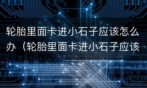 轮胎里面卡进小石子应该怎么办（轮胎里面卡进小石子应该怎么办呢）