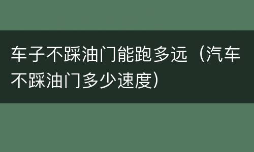 车子不踩油门能跑多远（汽车不踩油门多少速度）