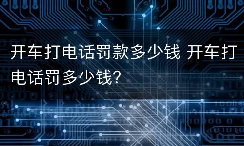 开车打电话罚款多少钱 开车打电话罚多少钱?