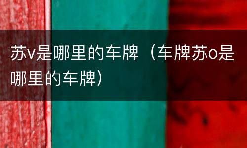 苏v是哪里的车牌（车牌苏o是哪里的车牌）