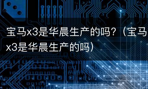 宝马x3是华晨生产的吗?（宝马x3是华晨生产的吗）