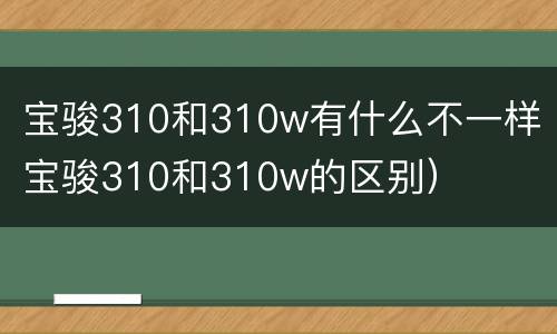 宝骏310和310w有什么不一样（宝骏310和310w的区别）