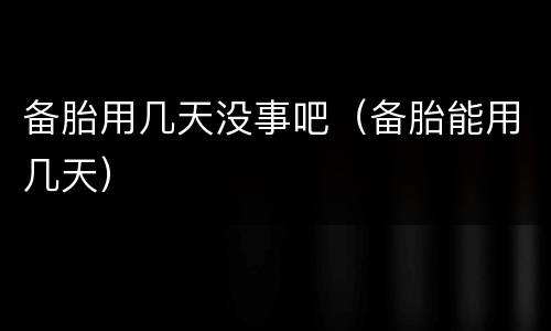 备胎用几天没事吧（备胎能用几天）