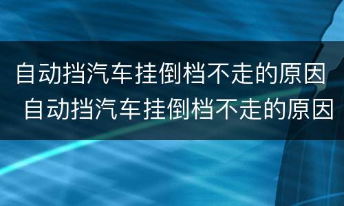 自动挡汽车挂倒档不走的原因 自动挡汽车挂倒档不走的原因是什么