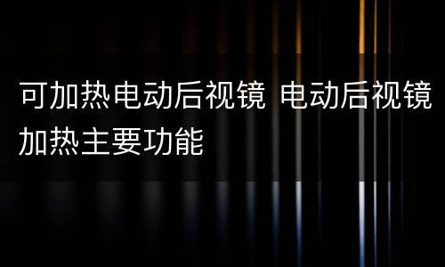 可加热电动后视镜 电动后视镜加热主要功能