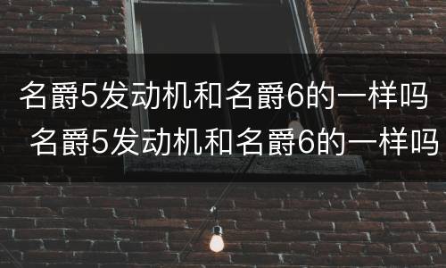 名爵5发动机和名爵6的一样吗 名爵5发动机和名爵6的一样吗?