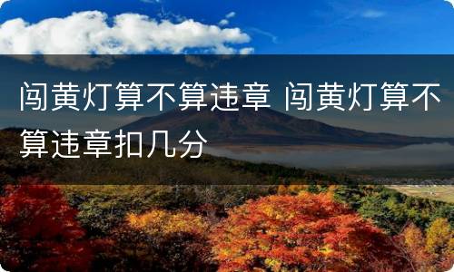 闯黄灯算不算违章 闯黄灯算不算违章扣几分