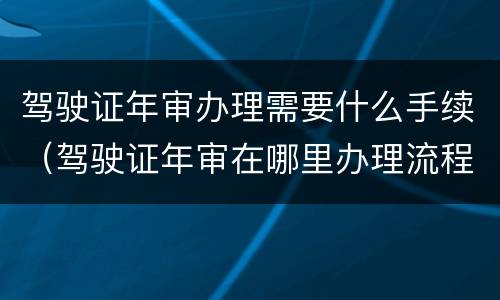 驾驶证年审办理需要什么手续（驾驶证年审在哪里办理流程）