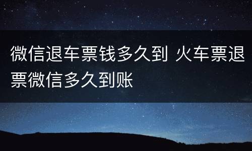 微信退车票钱多久到 火车票退票微信多久到账