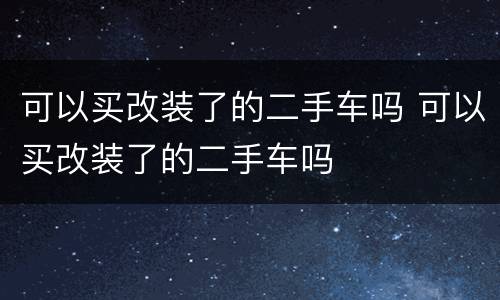 可以买改装了的二手车吗 可以买改装了的二手车吗