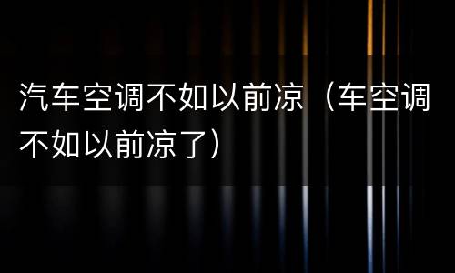 汽车空调不如以前凉（车空调不如以前凉了）