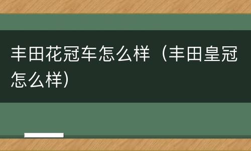 丰田花冠车怎么样（丰田皇冠怎么样）