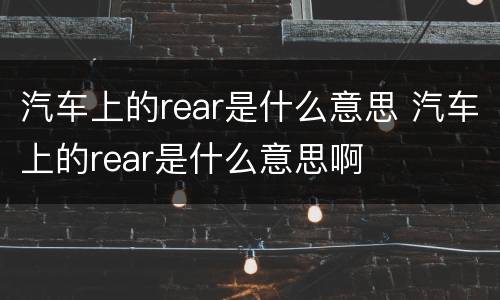 汽车上的rear是什么意思 汽车上的rear是什么意思啊