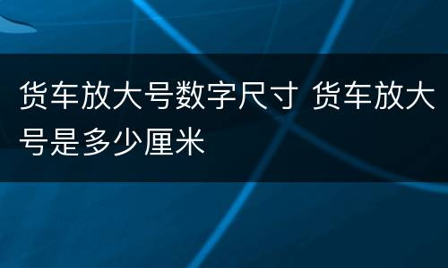 货车放大号数字尺寸 货车放大号是多少厘米