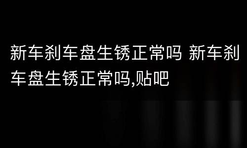 新车刹车盘生锈正常吗 新车刹车盘生锈正常吗,贴吧