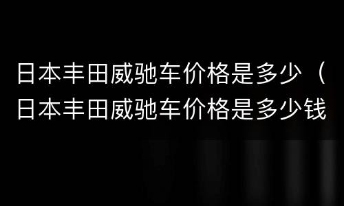 日本丰田威驰车价格是多少（日本丰田威驰车价格是多少钱）