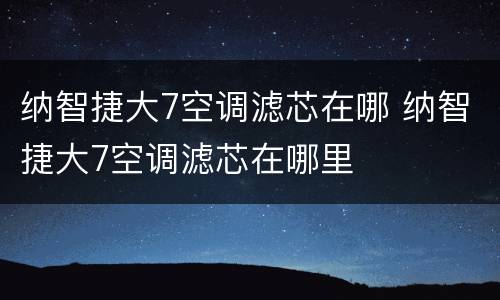纳智捷大7空调滤芯在哪 纳智捷大7空调滤芯在哪里