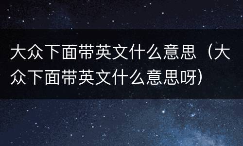 大众下面带英文什么意思（大众下面带英文什么意思呀）