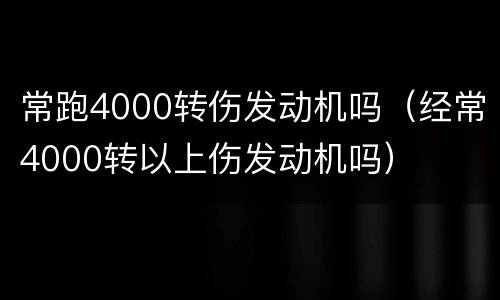 常跑4000转伤发动机吗（经常4000转以上伤发动机吗）