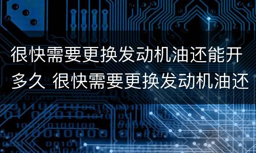 很快需要更换发动机油还能开多久 很快需要更换发动机油还可以开多久