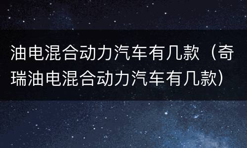 油电混合动力汽车有几款（奇瑞油电混合动力汽车有几款）