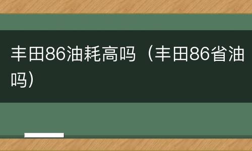 丰田86油耗高吗（丰田86省油吗）