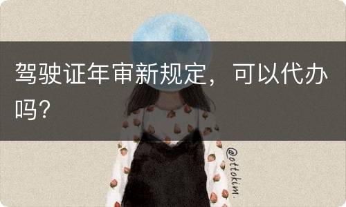 驾驶证年审新规定，可以代办吗?