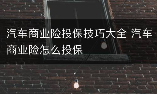 汽车商业险投保技巧大全 汽车商业险怎么投保
