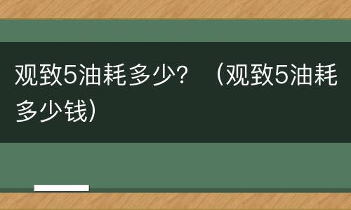 观致5油耗多少？（观致5油耗多少钱）
