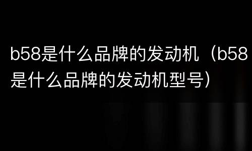 b58是什么品牌的发动机（b58是什么品牌的发动机型号）