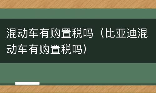 混动车有购置税吗（比亚迪混动车有购置税吗）