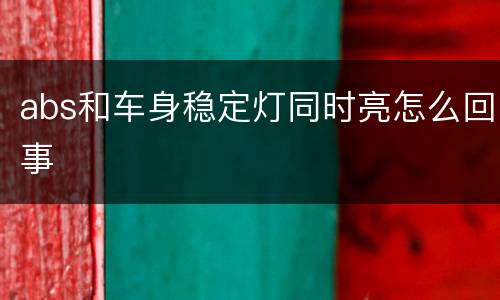 abs和车身稳定灯同时亮怎么回事
