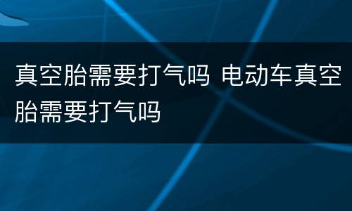 真空胎需要打气吗 电动车真空胎需要打气吗