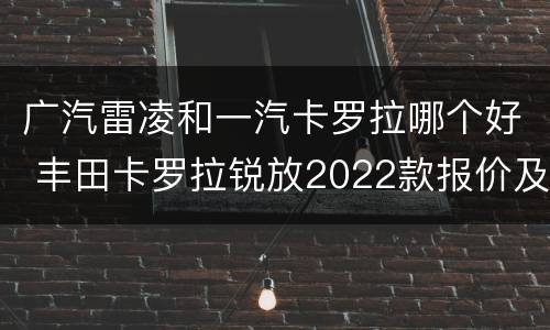 广汽雷凌和一汽卡罗拉哪个好 丰田卡罗拉锐放2022款报价及图片