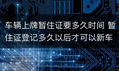 车辆上牌暂住证要多久时间 暂住证登记多久以后才可以新车上牌