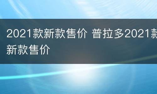 2021款新款售价 普拉多2021款新款售价