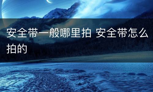 安全带一般哪里拍 安全带怎么拍的