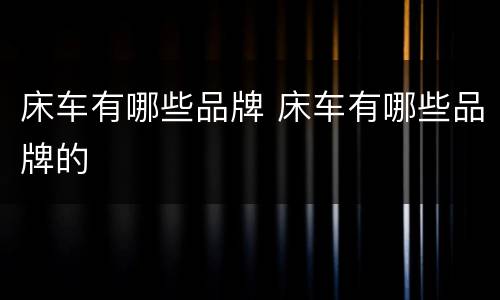 床车有哪些品牌 床车有哪些品牌的