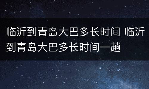 临沂到青岛大巴多长时间 临沂到青岛大巴多长时间一趟