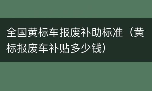 全国黄标车报废补助标准（黄标报废车补贴多少钱）